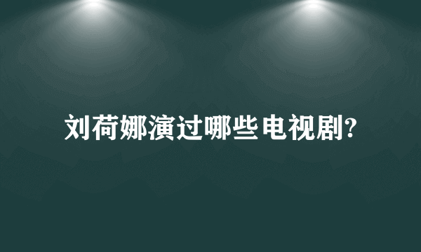 刘荷娜演过哪些电视剧?