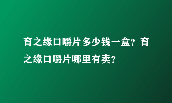 育之缘口嚼片多少钱一盒？育之缘口嚼片哪里有卖？