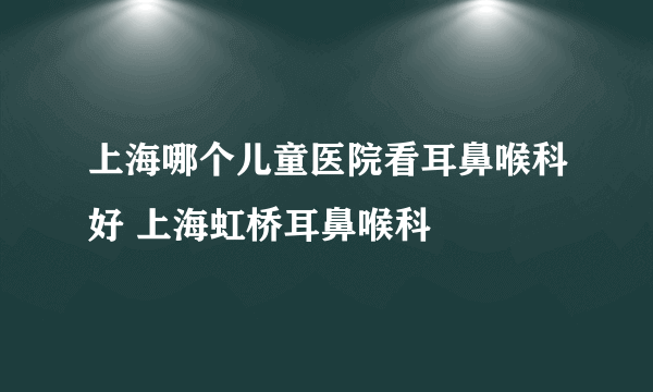 上海哪个儿童医院看耳鼻喉科好 上海虹桥耳鼻喉科