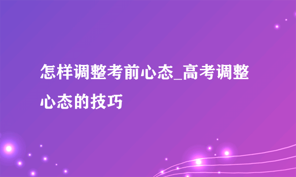 怎样调整考前心态_高考调整心态的技巧