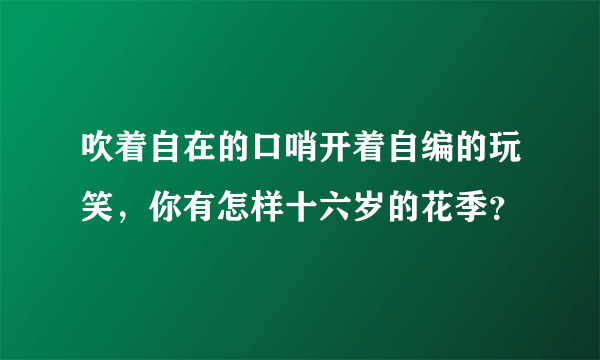 吹着自在的口哨开着自编的玩笑，你有怎样十六岁的花季？