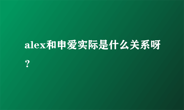 alex和申爱实际是什么关系呀？