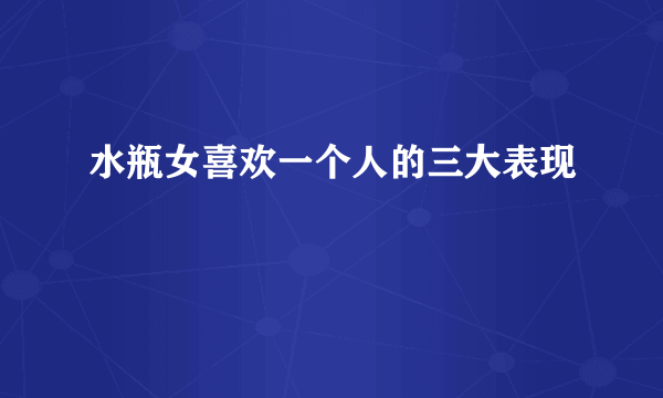 水瓶女喜欢一个人的三大表现