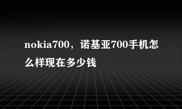 nokia700，诺基亚700手机怎么样现在多少钱