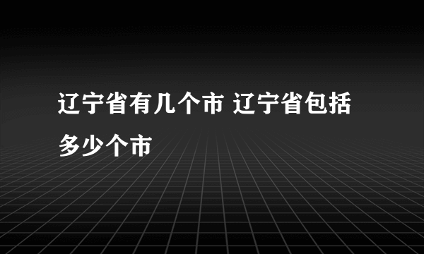 辽宁省有几个市 辽宁省包括多少个市