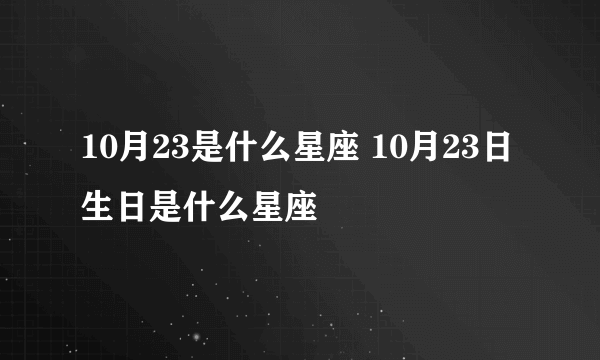 10月23是什么星座 10月23日生日是什么星座