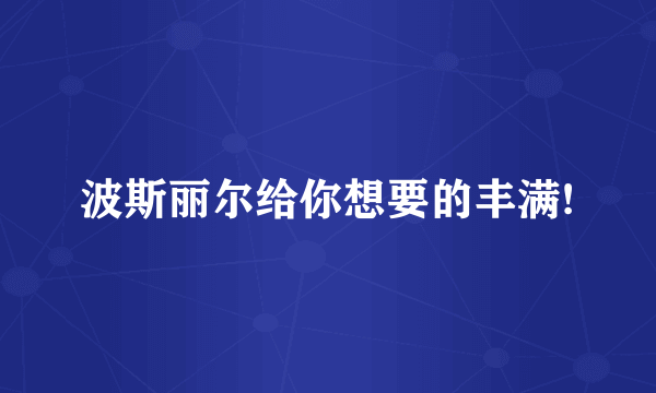 波斯丽尔给你想要的丰满!