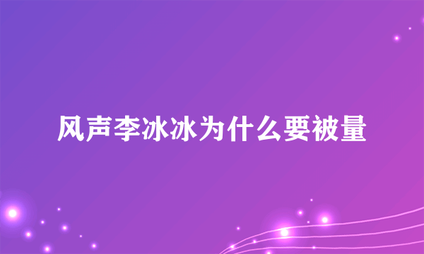 风声李冰冰为什么要被量