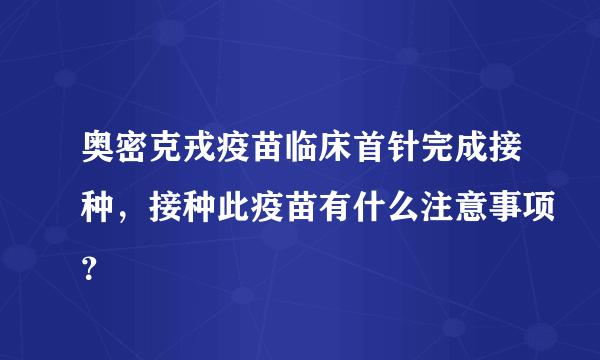 奥密克戎疫苗临床首针完成接种，接种此疫苗有什么注意事项？