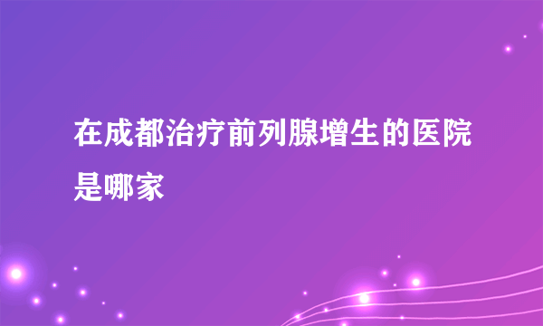 在成都治疗前列腺增生的医院是哪家