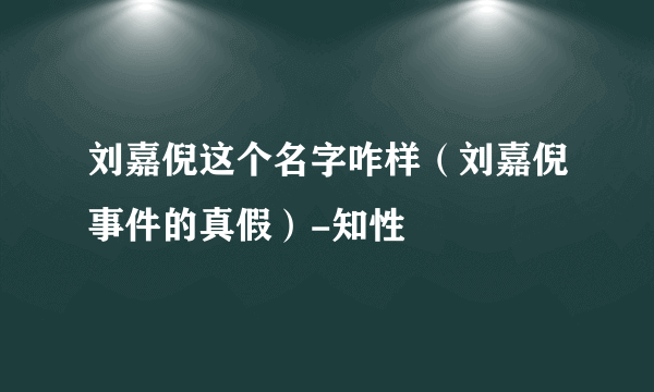 刘嘉倪这个名字咋样（刘嘉倪事件的真假）-知性