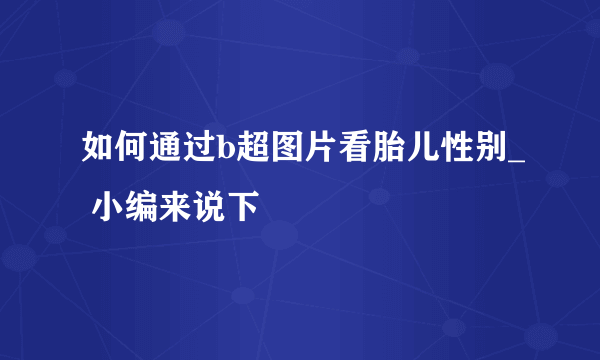 如何通过b超图片看胎儿性别_ 小编来说下