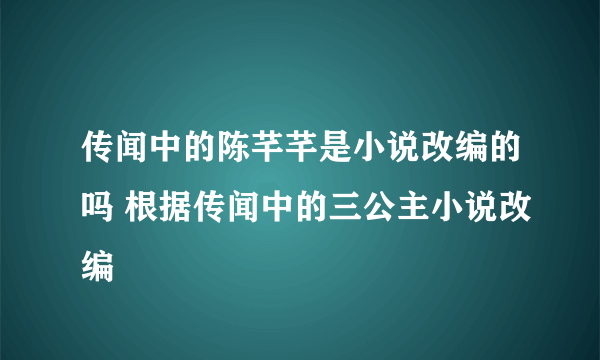 传闻中的陈芊芊是小说改编的吗 根据传闻中的三公主小说改编