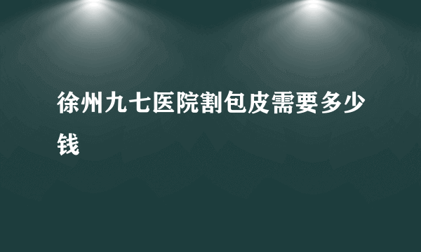 徐州九七医院割包皮需要多少钱