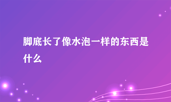 脚底长了像水泡一样的东西是什么