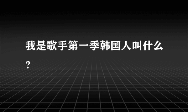 我是歌手第一季韩国人叫什么？