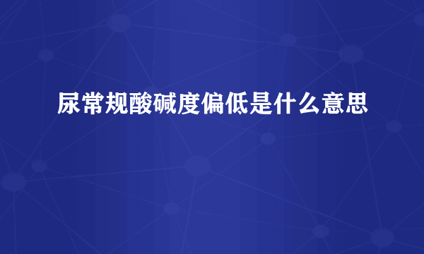 尿常规酸碱度偏低是什么意思