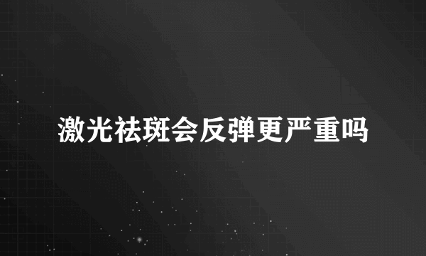 激光祛斑会反弹更严重吗