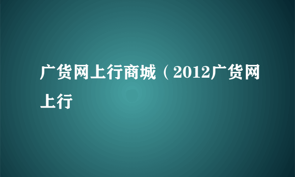 广货网上行商城（2012广货网上行