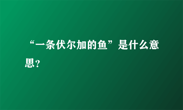 “一条伏尔加的鱼”是什么意思？