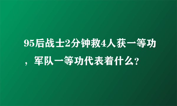 95后战士2分钟救4人获一等功，军队一等功代表着什么？