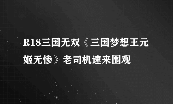 R18三国无双《三国梦想王元姬无惨》老司机速来围观