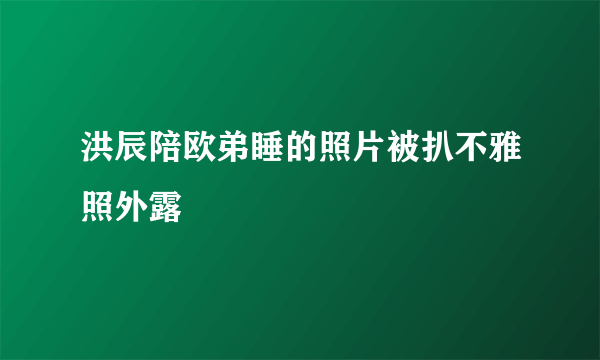 洪辰陪欧弟睡的照片被扒不雅照外露