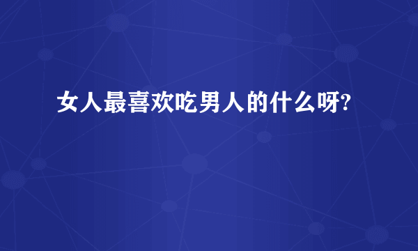 女人最喜欢吃男人的什么呀?