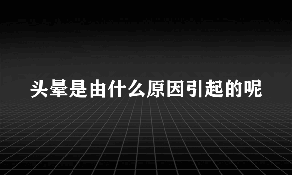 头晕是由什么原因引起的呢