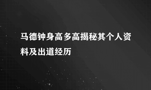 马德钟身高多高揭秘其个人资料及出道经历