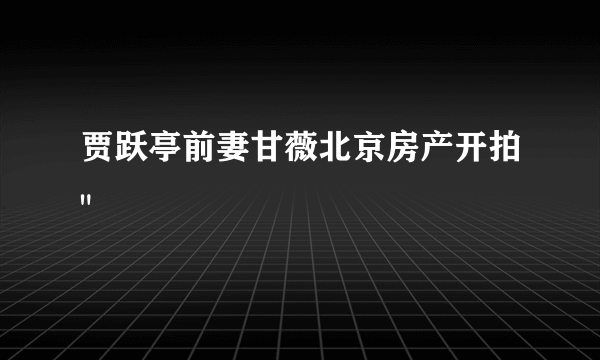 贾跃亭前妻甘薇北京房产开拍