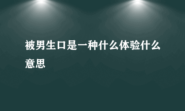 被男生口是一种什么体验什么意思