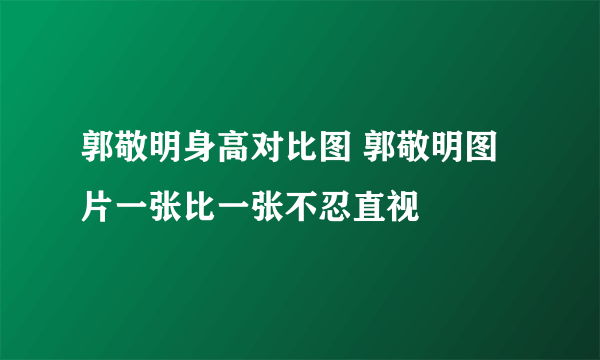 郭敬明身高对比图 郭敬明图片一张比一张不忍直视