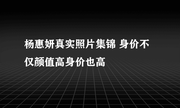 杨惠妍真实照片集锦 身价不仅颜值高身价也高