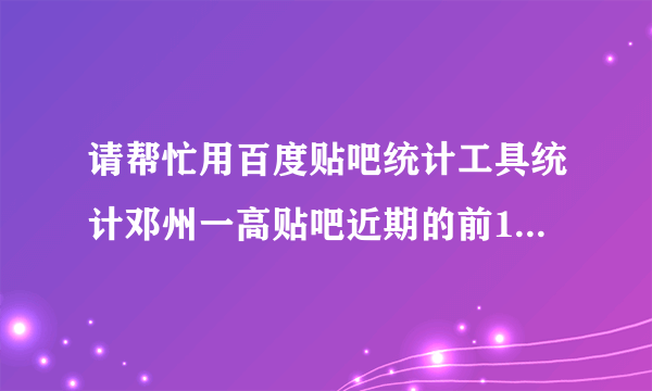 请帮忙用百度贴吧统计工具统计邓州一高贴吧近期的前100位吧友的贡献排名