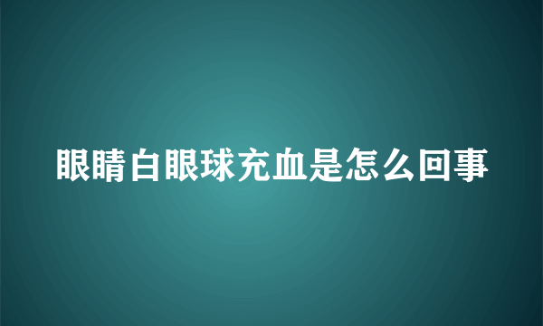 眼睛白眼球充血是怎么回事