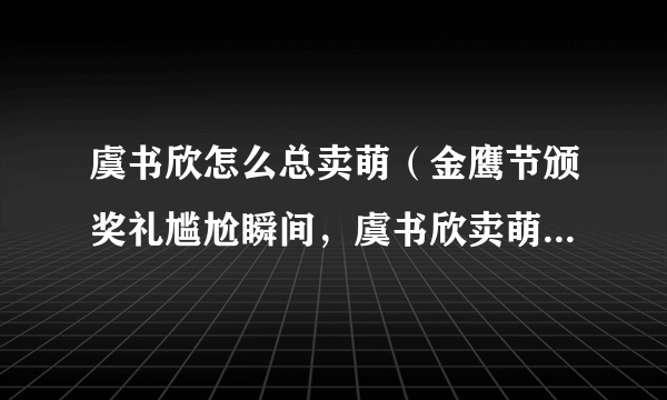 虞书欣怎么总卖萌（金鹰节颁奖礼尴尬瞬间，虞书欣卖萌无回应，为何宋茜台下撇嘴会引起争议）资讯