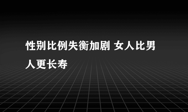 性别比例失衡加剧 女人比男人更长寿