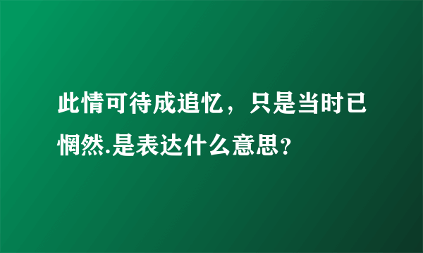 此情可待成追忆，只是当时已惘然.是表达什么意思？