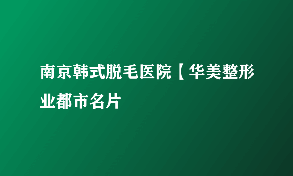 南京韩式脱毛医院【华美整形业都市名片