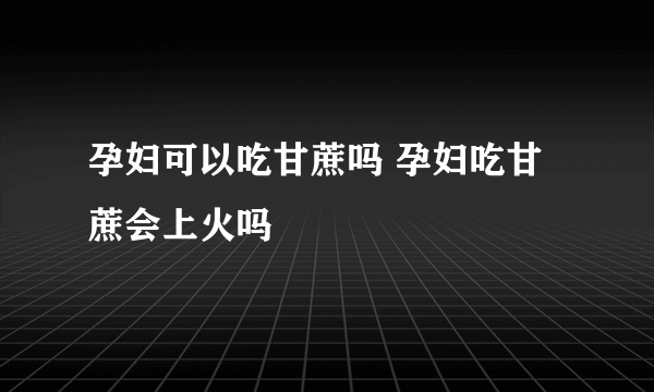 孕妇可以吃甘蔗吗 孕妇吃甘蔗会上火吗