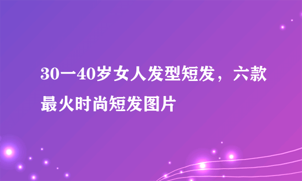 30一40岁女人发型短发，六款最火时尚短发图片