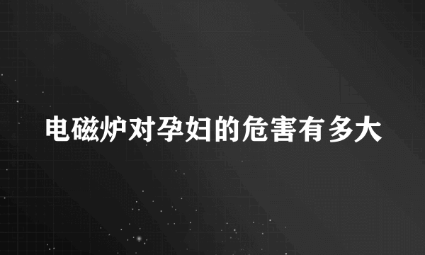 电磁炉对孕妇的危害有多大