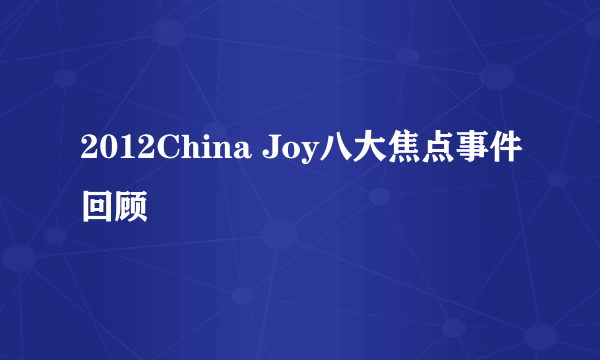 2012China Joy八大焦点事件回顾