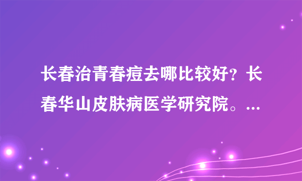 长春治青春痘去哪比较好？长春华山皮肤病医学研究院。...