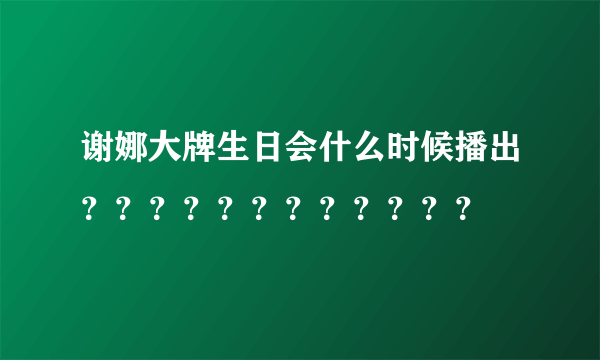 谢娜大牌生日会什么时候播出？？？？？？？？？？？？