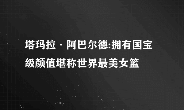 塔玛拉·阿巴尔德:拥有国宝级颜值堪称世界最美女篮