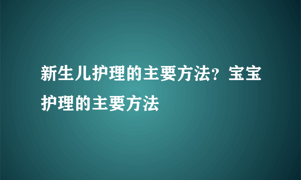 新生儿护理的主要方法？宝宝护理的主要方法