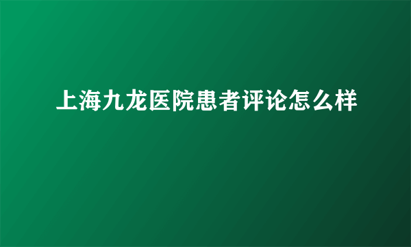 上海九龙医院患者评论怎么样