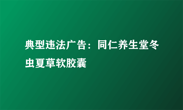 典型违法广告：同仁养生堂冬虫夏草软胶囊